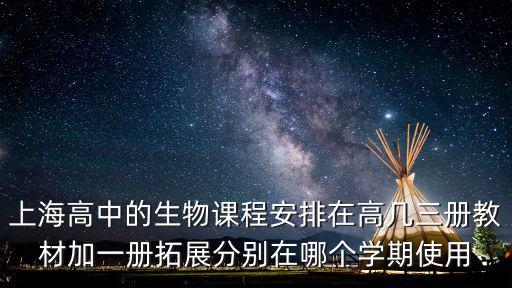 上海市生物拓展版本教材內容，上海高中的生物課程安排在高幾三冊教材加一冊拓展分別在哪個學期使用