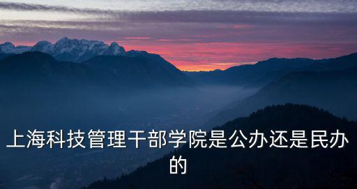 上海市科技干部管理學院，上海科技管理干部學院是公辦還是民辦的