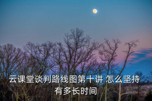 云課堂談判路線圖第十講 怎么堅(jiān)持 有多長(zhǎng)時(shí)間
