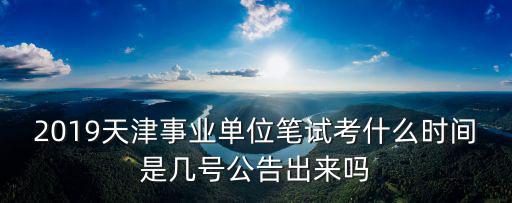 2019天津事業(yè)單位筆試考什么時(shí)間是幾號(hào)公告出來嗎