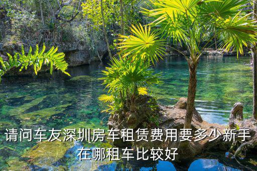 請問車友深圳房車租賃費用要多少新手在哪租車比較好