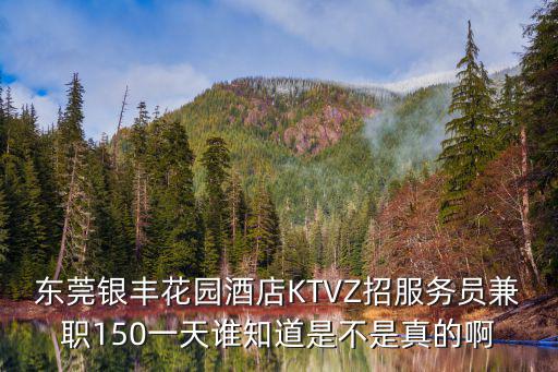 東莞銀豐花園酒店KTVZ招服務員兼職150一天誰知道是不是真的啊