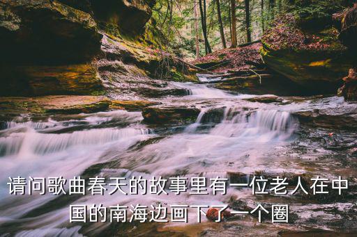 請問歌曲春天的故事里有一位老人在中國的南海邊畫下了一個圈