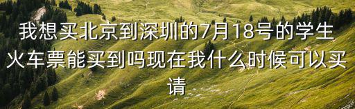 深圳到北京18號的火車票，我想買北京到深圳的7月18號的學生火車票能買到嗎現在我什么時候可以買請