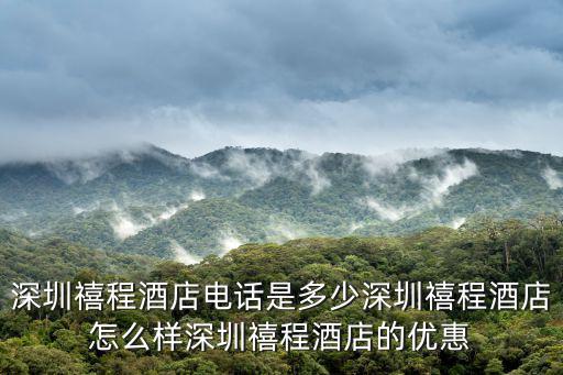 深圳禧程酒店電話是多少深圳禧程酒店怎么樣深圳禧程酒店的優(yōu)惠