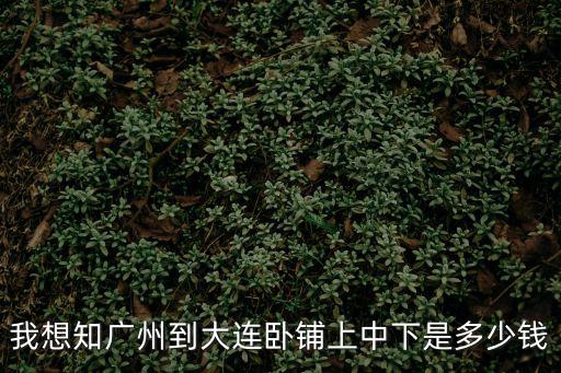 我想知廣州到大連臥鋪上中下是多少錢