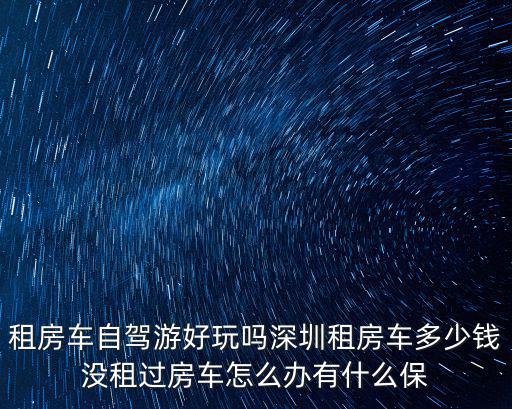 租房車自駕游好玩嗎深圳租房車多少錢沒租過房車怎么辦有什么保