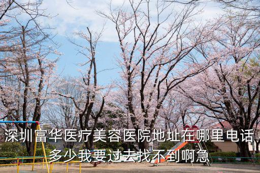 深圳富華醫療美容醫院地址在哪里電話多少我要過去找不到啊急