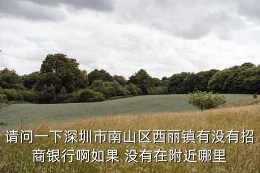 請(qǐng)問(wèn)一下深圳市南山區(qū)西麗鎮(zhèn)有沒(méi)有招商銀行啊如果 沒(méi)有在附近哪里