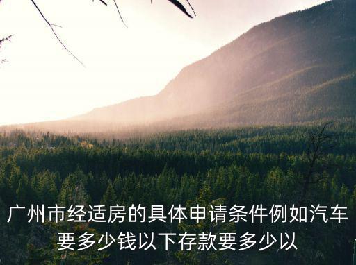 廣州市經(jīng)適房的具體申請(qǐng)條件例如汽車要多少錢以下存款要多少以