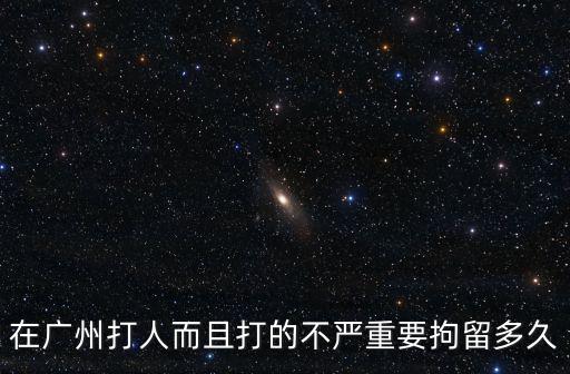 廣州打死特勤，在廣州打人而且打的不嚴重要拘留多久