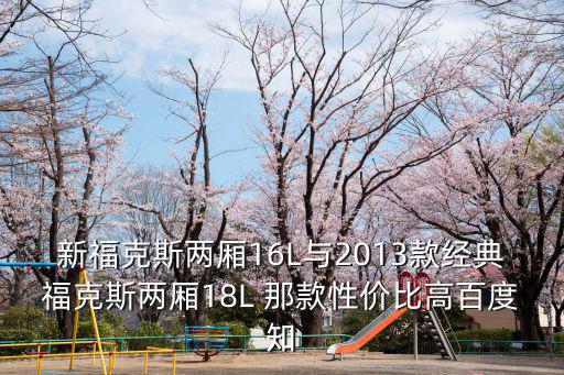 新福克斯兩廂16L與2013款經典福克斯兩廂18L 那款性價比高百度知