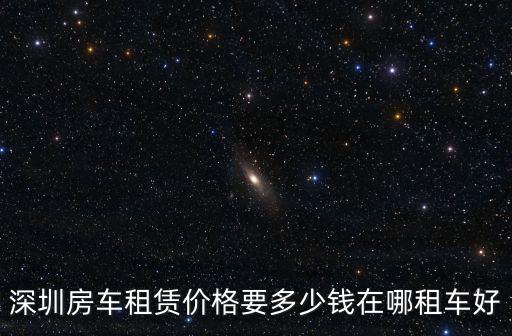 深圳房車租賃價(jià)格要多少錢在哪租車好