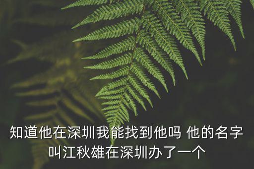深圳敏冠電子科技有限公司，知道他在深圳我能找到他嗎 他的名字叫江秋雄在深圳辦了一個