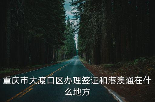重慶市大渡口區辦理簽證和港澳通在什么地方