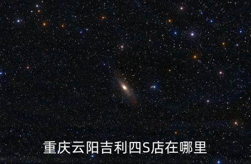 重慶市吉利汽車國卿服務站，重慶云陽吉利四S店在哪里
