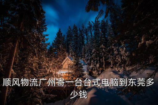 順風(fēng)物流廣州寄一臺(tái)臺(tái)式電腦到東莞多少錢