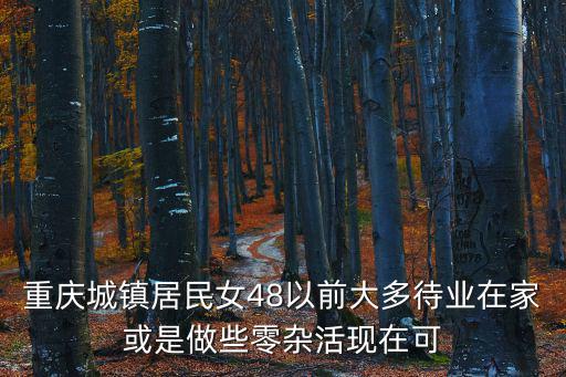 重慶城鎮(zhèn)居民女48以前大多待業(yè)在家或是做些零雜活現(xiàn)在可