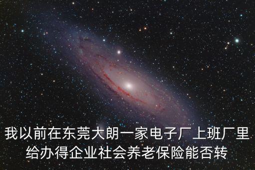 我以前在東莞大朗一家電子廠上班廠里給辦得企業社會養老保險能否轉