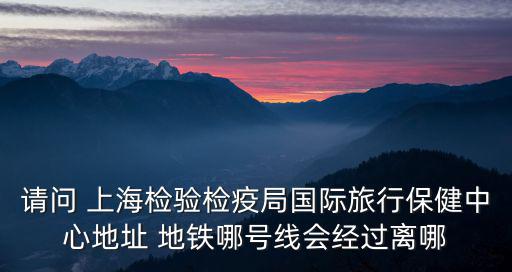 上海市衛生檢疫局金浜路15號，英國留學體檢上海地址