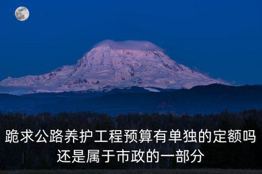 跪求公路養護工程預算有單獨的定額嗎還是屬于市政的一部分