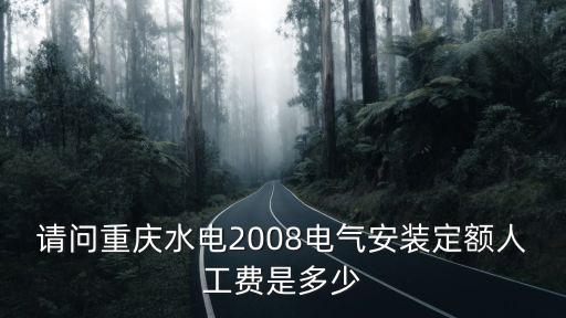 請問重慶水電2008電氣安裝定額人工費是多少