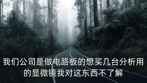 我們公司是做電路板的想買幾臺分析用的顯微鏡我對這東西不了解