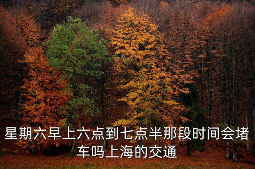星期六早上六點到七點半那段時間會堵車嗎上海的交通