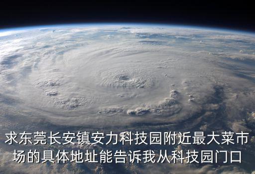 求東莞長安鎮安力科技園附近最大菜市場的具體地址能告訴我從科技園門口
