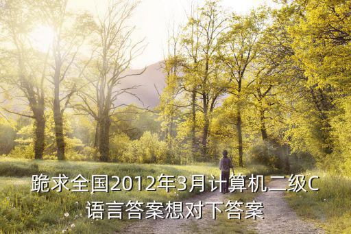 跪求全國2012年3月計算機二級C語言答案想對下答案