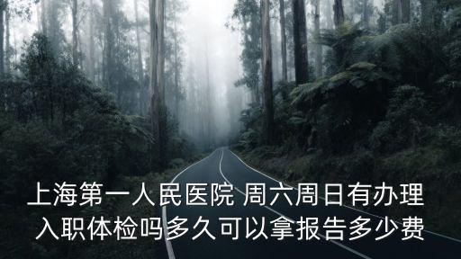 上海市第一人民醫院 入職體檢，上海第一人民醫院 周六周日有辦理 入職體檢嗎多久可以拿報告多少費