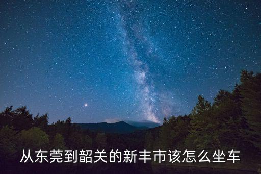 從東莞到新豐縣如何走，東莞東站怎么去新豐