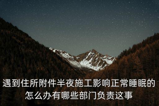 遇到住所附件半夜施工影響正常睡眠的怎么辦有哪些部門負責這事