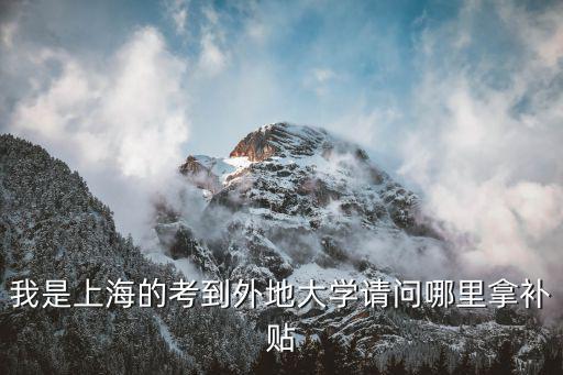 我是上海的考到外地大學請問哪里拿補貼
