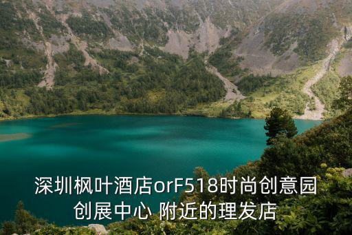 深圳楓葉酒店orF518時尚創意園創展中心 附近的理發店