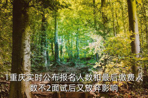 1重慶實時公布報名人數和最后繳費人數不2面試后又放棄影響