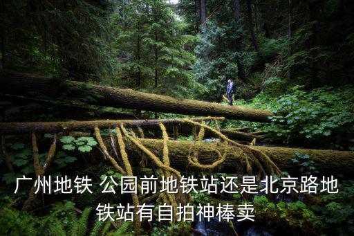 廣州地鐵自拍，廣州地鐵 公園前地鐵站還是北京路地鐵站有自拍神棒賣