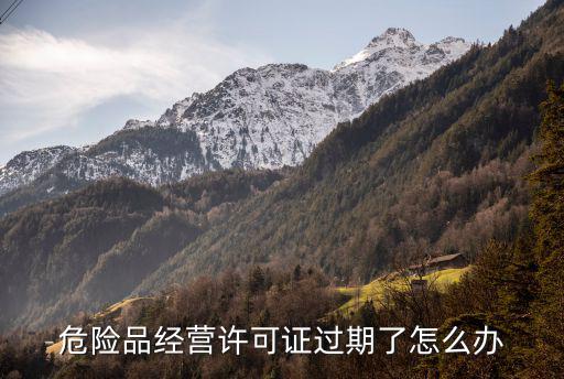 危險品經(jīng)營許可證過期了怎么辦