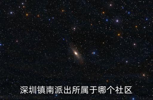深圳市寶安區新安街道靈芝社區，深圳鎮南派出所屬于哪個社區