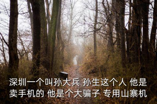深圳一個叫孫大兵 孫生這個人 他是賣手機的 他是個大騙子 專用山寨機