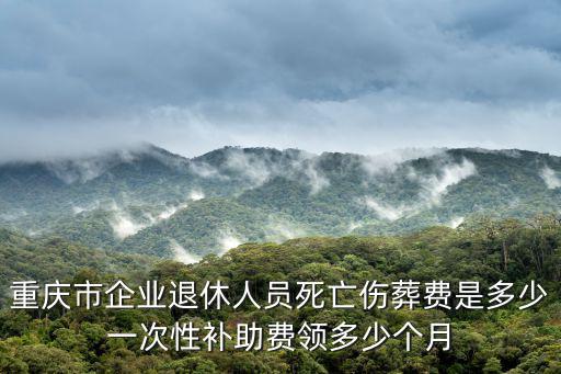 重慶市企業(yè)退休人員死亡傷葬費是多少一次性補助費領多少個月
