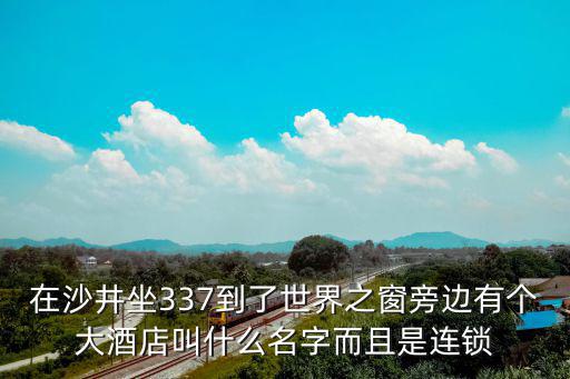在沙井坐337到了世界之窗旁邊有個(gè)大酒店叫什么名字而且是連鎖