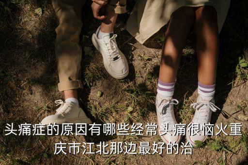 頭痛癥的原因有哪些經常頭痛很惱火重慶市江北那邊最好的治