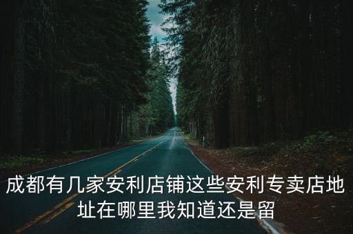 成都有幾家安利店鋪這些安利專賣店地址在哪里我知道還是留