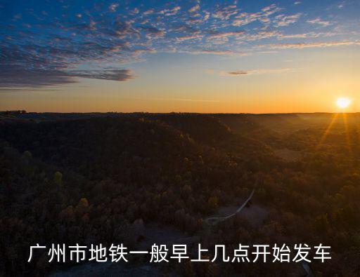 廣州市地鐵一般早上幾點開始發(fā)車