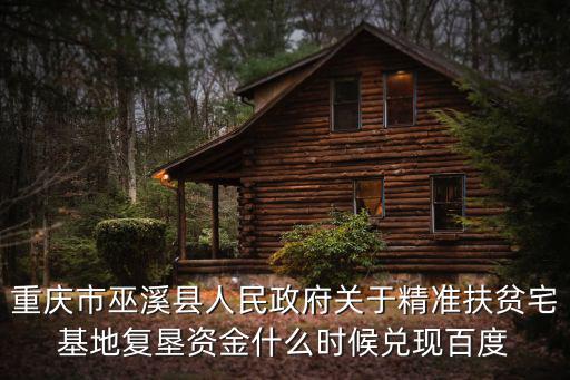 重慶市巫溪縣人民政府關于精準扶貧宅基地復墾資金什么時候兌現百度