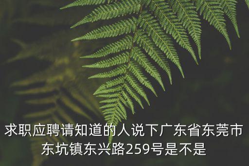 求職應(yīng)聘請知道的人說下廣東省東莞市東坑鎮(zhèn)東興路259號是不是