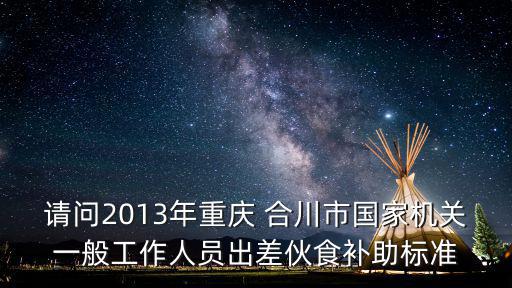 請(qǐng)問(wèn)2013年重慶 合川市國(guó)家機(jī)關(guān)一般工作人員出差伙食補(bǔ)助標(biāo)準(zhǔn)