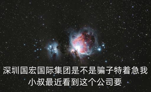 深圳國宏國際集團是不是騙子特著急我小叔最近看到這個公司要