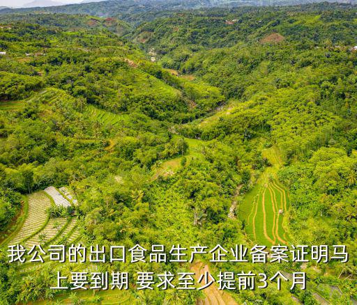 我公司的出口食品生產企業備案證明馬上要到期 要求至少提前3個月